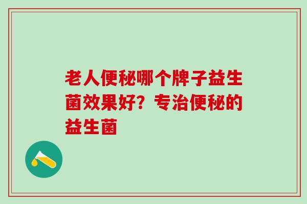 老人哪个牌子益生菌效果好？专的益生菌