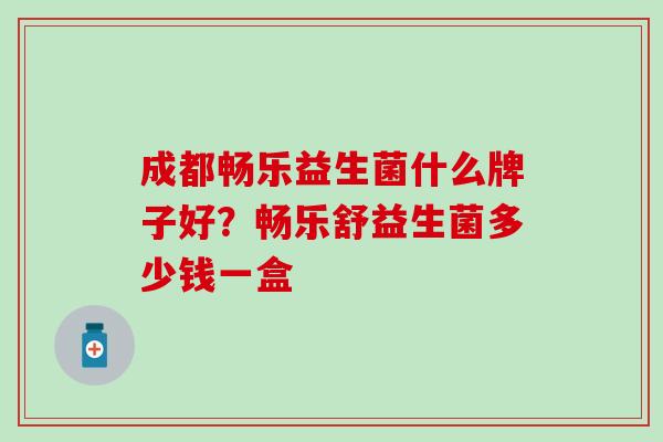 成都畅乐益生菌什么牌子好？畅乐舒益生菌多少钱一盒