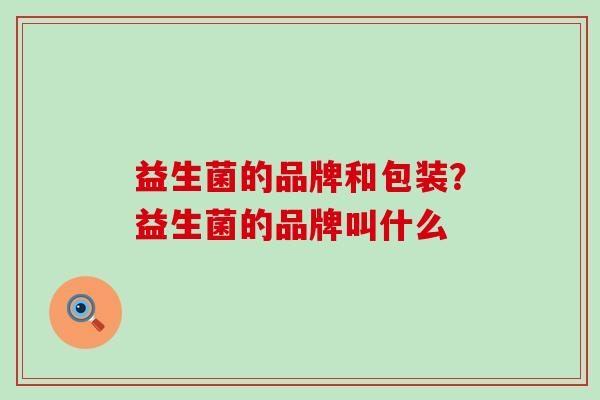 益生菌的品牌和包装？益生菌的品牌叫什么