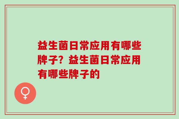 益生菌日常应用有哪些牌子？益生菌日常应用有哪些牌子的