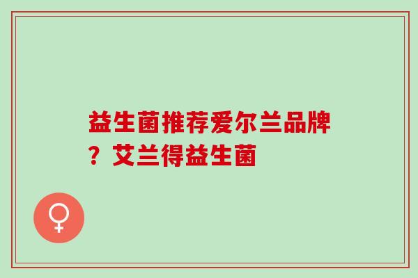 益生菌推荐爱尔兰品牌？艾兰得益生菌
