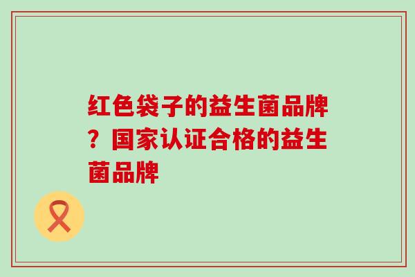 红色袋子的益生菌品牌？国家认证合格的益生菌品牌