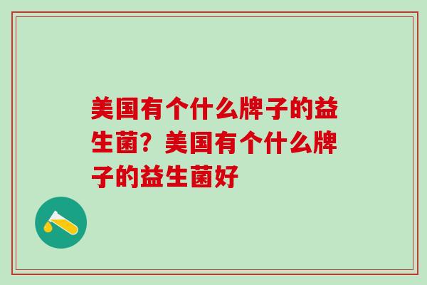 美国有个什么牌子的益生菌？美国有个什么牌子的益生菌好