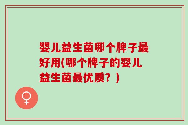 婴儿益生菌哪个牌子好用(哪个牌子的婴儿益生菌优质？)