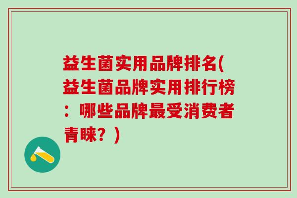 益生菌实用品牌排名(益生菌品牌实用排行榜：哪些品牌受消费者青睐？)