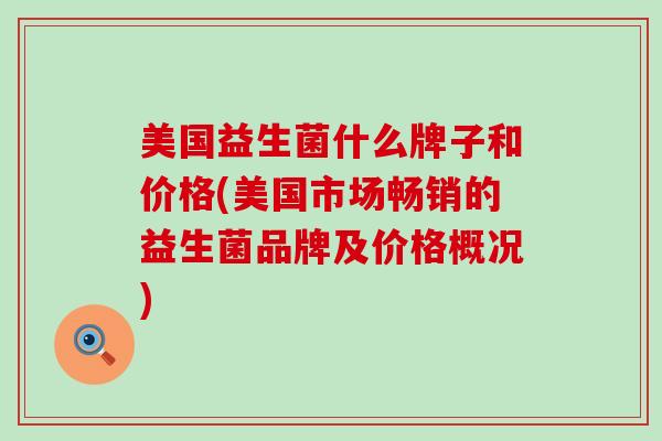 美国益生菌什么牌子和价格(美国市场畅销的益生菌品牌及价格概况)