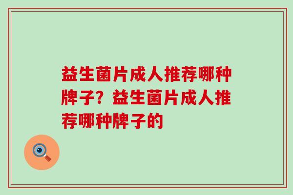 益生菌片成人推荐哪种牌子？益生菌片成人推荐哪种牌子的
