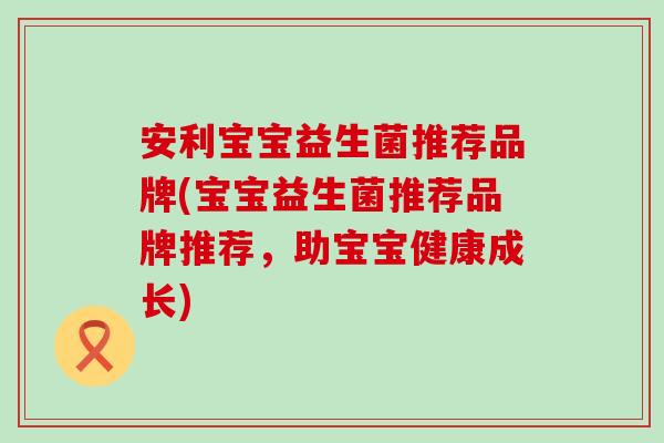 安利宝宝益生菌推荐品牌(宝宝益生菌推荐品牌推荐，助宝宝健康成长)
