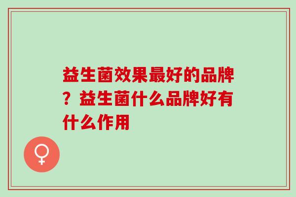 益生菌效果好的品牌？益生菌什么品牌好有什么作用