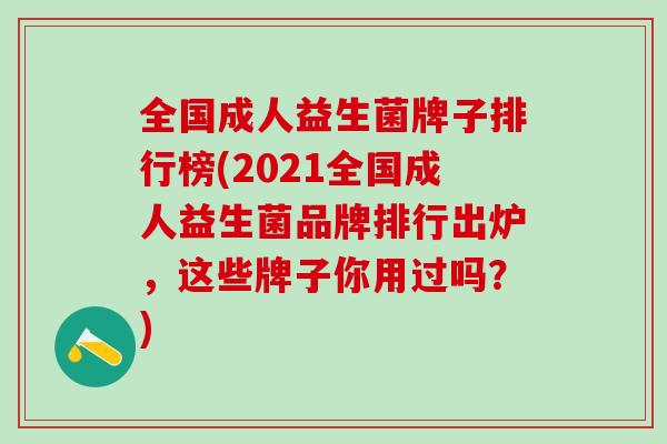 全国成人益生菌牌子排行榜(2021全国成人益生菌品牌排行出炉，这些牌子你用过吗？)
