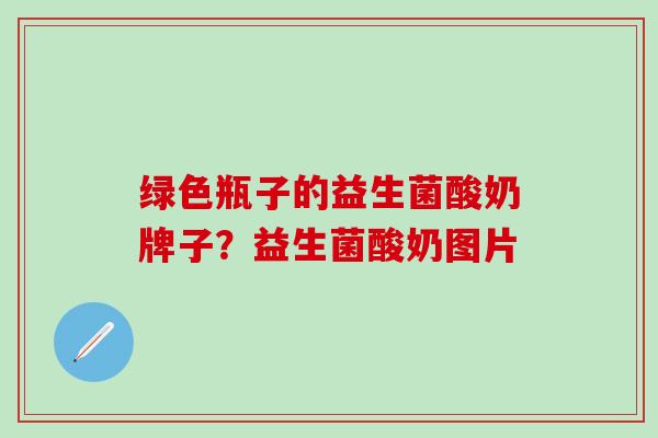 绿色瓶子的益生菌酸奶牌子？益生菌酸奶图片
