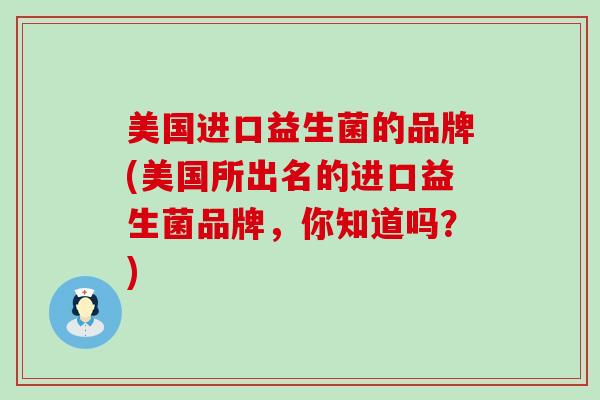 美国进口益生菌的品牌(美国所出名的进口益生菌品牌，你知道吗？)