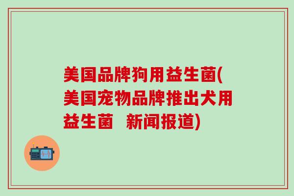美国品牌狗用益生菌(美国宠物品牌推出犬用益生菌  新闻报道)
