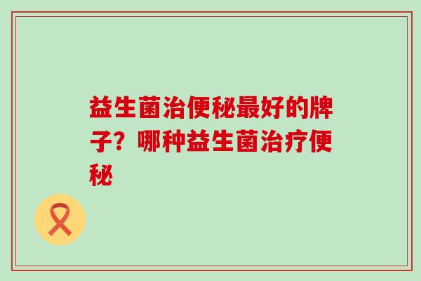 益生菌好的牌子？哪种益生菌
