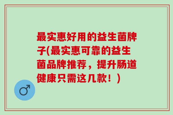实惠好用的益生菌牌子(实惠可靠的益生菌品牌推荐，提升肠道健康只需这几款！)