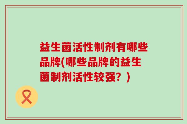 益生菌活性制剂有哪些品牌(哪些品牌的益生菌制剂活性较强？)