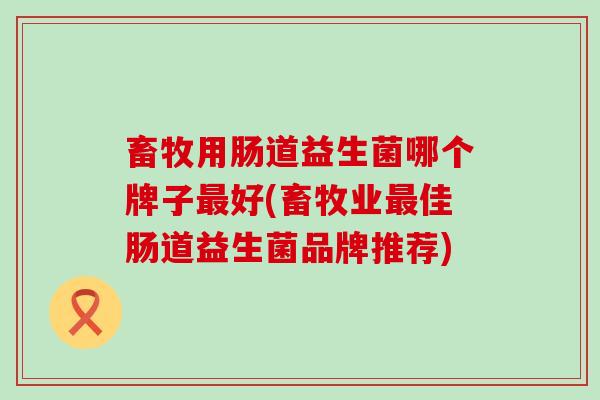 畜牧用肠道益生菌哪个牌子好(畜牧业佳肠道益生菌品牌推荐)