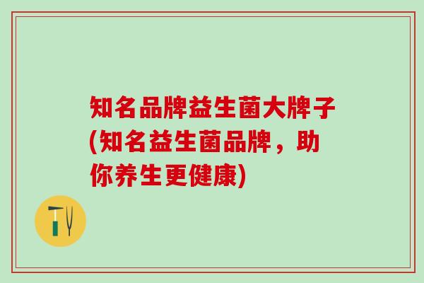 知名品牌益生菌大牌子(知名益生菌品牌，助你养生更健康)