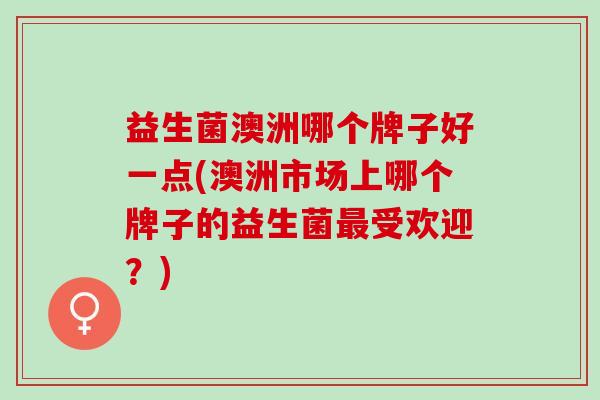 益生菌澳洲哪个牌子好一点(澳洲市场上哪个牌子的益生菌受欢迎？)