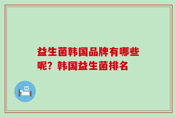 益生菌韩国品牌有哪些呢？韩国益生菌排名