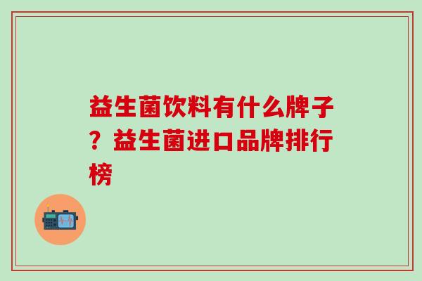 益生菌饮料有什么牌子？益生菌进口品牌排行榜