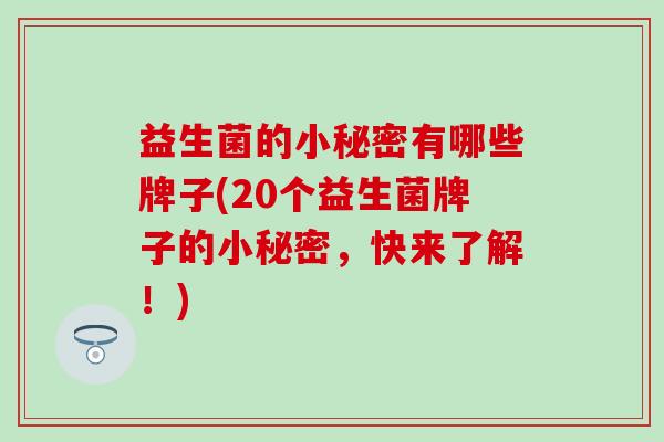 益生菌的小秘密有哪些牌子(20个益生菌牌子的小秘密，快来了解！)