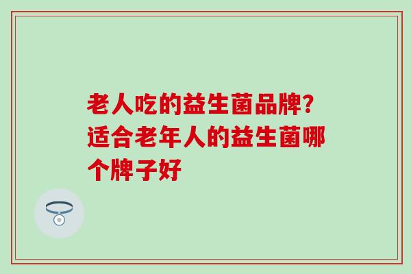 老人吃的益生菌品牌？适合老年人的益生菌哪个牌子好