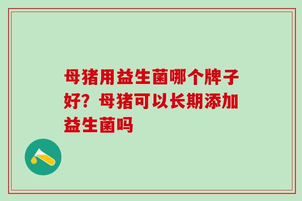 母猪用益生菌哪个牌子好？母猪可以长期添加益生菌吗