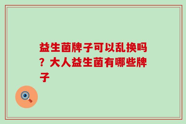 益生菌牌子可以乱换吗？大人益生菌有哪些牌子