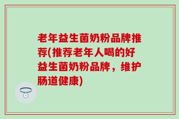 老年益生菌奶粉品牌推荐(推荐老年人喝的好益生菌奶粉品牌，维护肠道健康)