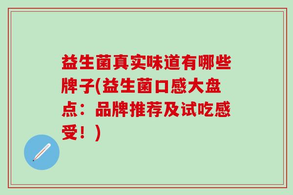 益生菌真实味道有哪些牌子(益生菌口感大盘点：品牌推荐及试吃感受！)