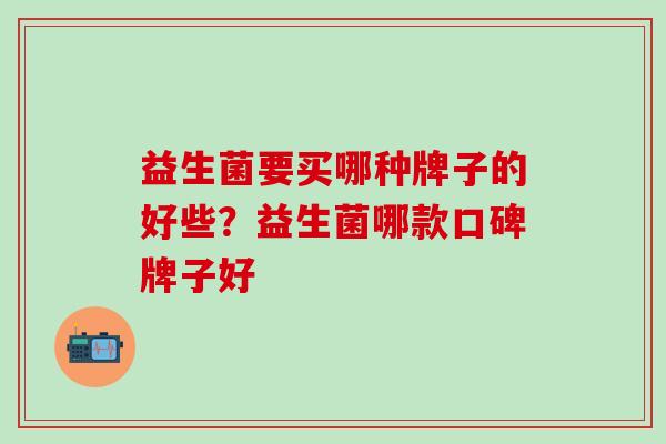 益生菌要买哪种牌子的好些？益生菌哪款口碑牌子好