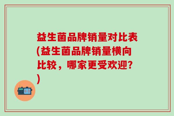 益生菌品牌销量对比表(益生菌品牌销量横向比较，哪家更受欢迎？)