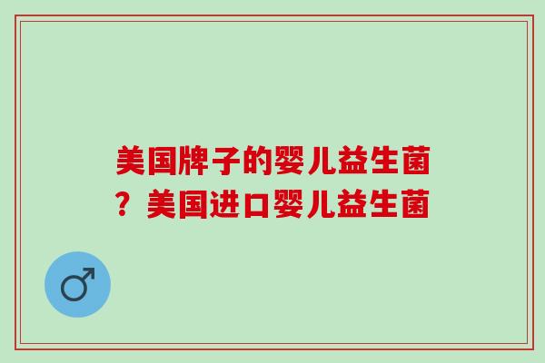 美国牌子的婴儿益生菌？美国进口婴儿益生菌
