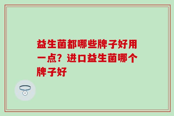 益生菌都哪些牌子好用一点？进口益生菌哪个牌子好