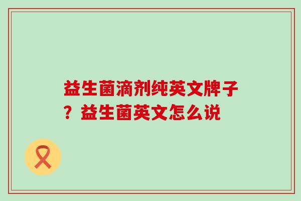 益生菌滴剂纯英文牌子？益生菌英文怎么说