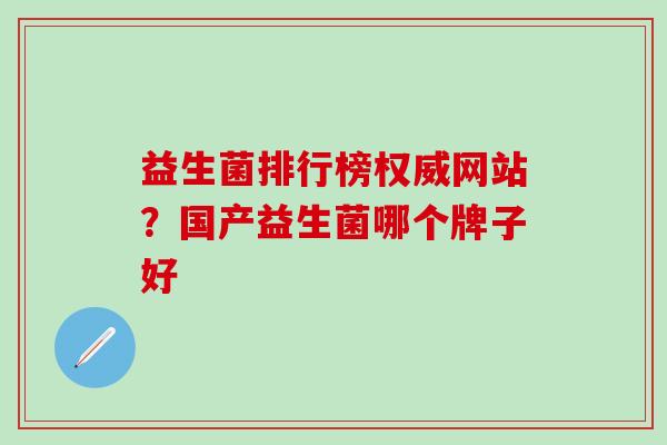 益生菌排行榜权威网站？国产益生菌哪个牌子好