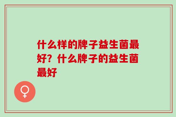 什么样的牌子益生菌好？什么牌子的益生菌好