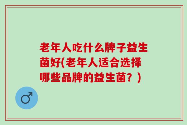 老年人吃什么牌子益生菌好(老年人适合选择哪些品牌的益生菌？)