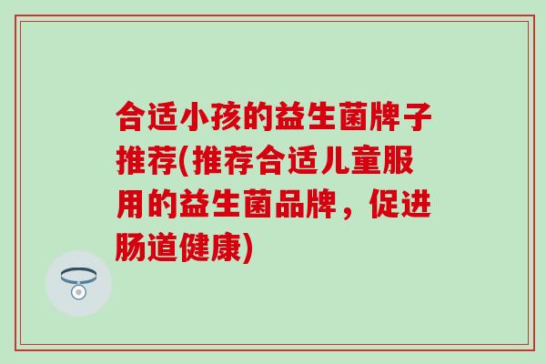 合适小孩的益生菌牌子推荐(推荐合适儿童服用的益生菌品牌，促进肠道健康)