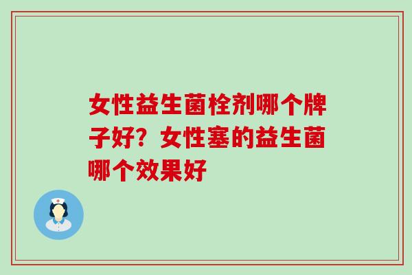 女性益生菌栓剂哪个牌子好？女性塞的益生菌哪个效果好