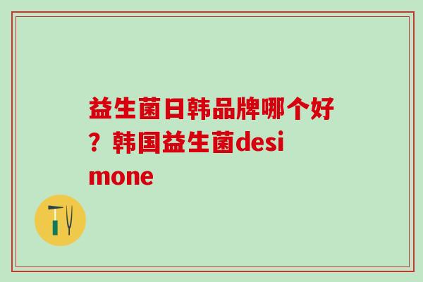 益生菌日韩品牌哪个好？韩国益生菌desimone