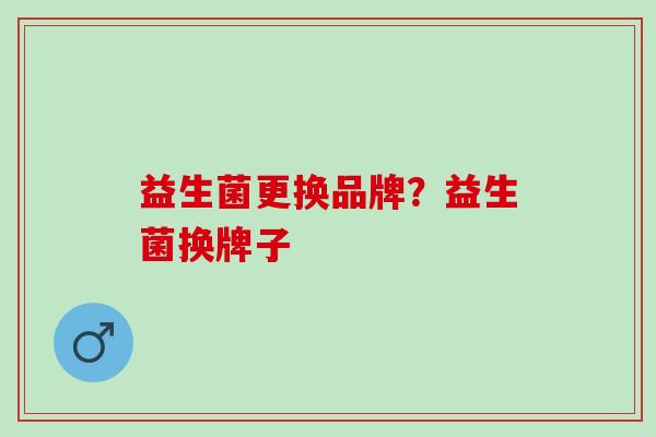 益生菌更换品牌？益生菌换牌子