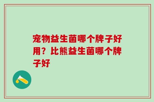 宠物益生菌哪个牌子好用？比熊益生菌哪个牌子好