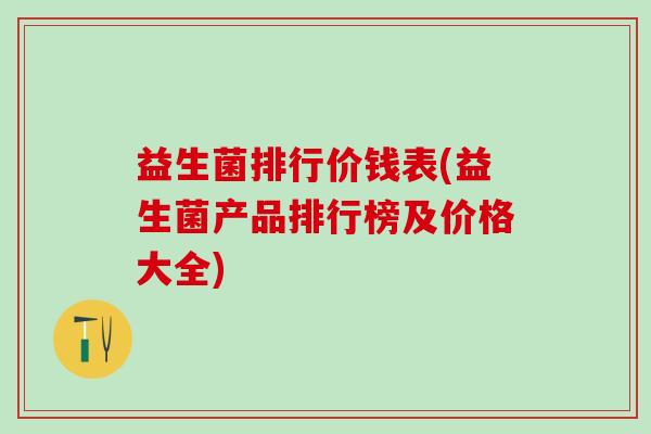益生菌排行价钱表(益生菌产品排行榜及价格大全)