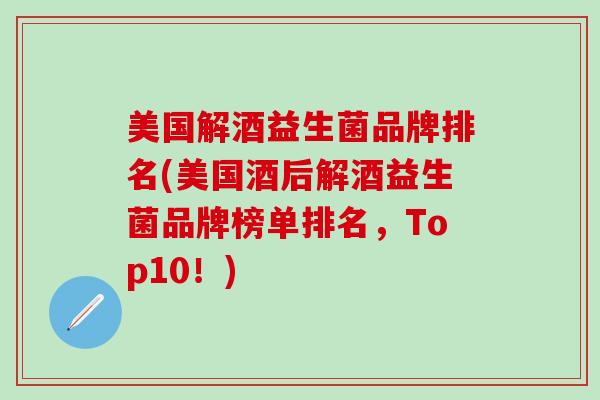 美国解酒益生菌品牌排名(美国酒后解酒益生菌品牌榜单排名，Top10！)