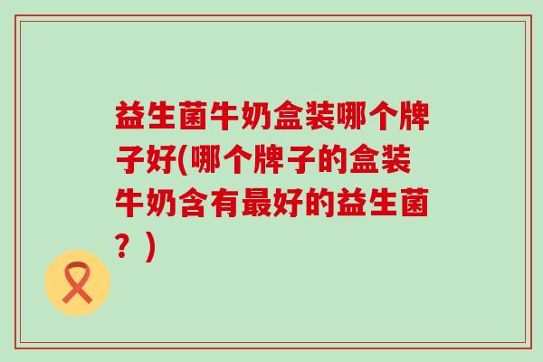 益生菌牛奶盒装哪个牌子好(哪个牌子的盒装牛奶含有好的益生菌？)