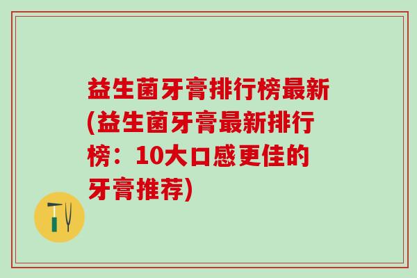 益生菌牙膏排行榜新(益生菌牙膏新排行榜：10大口感更佳的牙膏推荐)