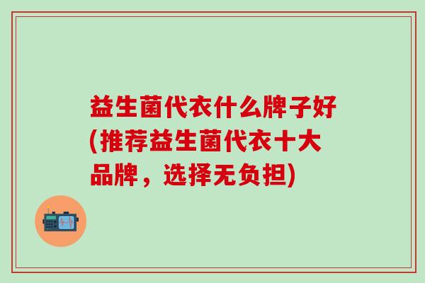 益生菌代衣什么牌子好(推荐益生菌代衣十大品牌，选择无负担)
