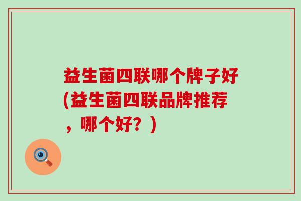益生菌四联哪个牌子好(益生菌四联品牌推荐，哪个好？)